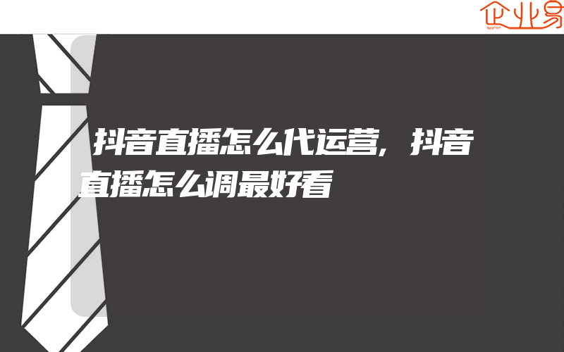 抖音直播怎么代运营,抖音直播怎么调最好看