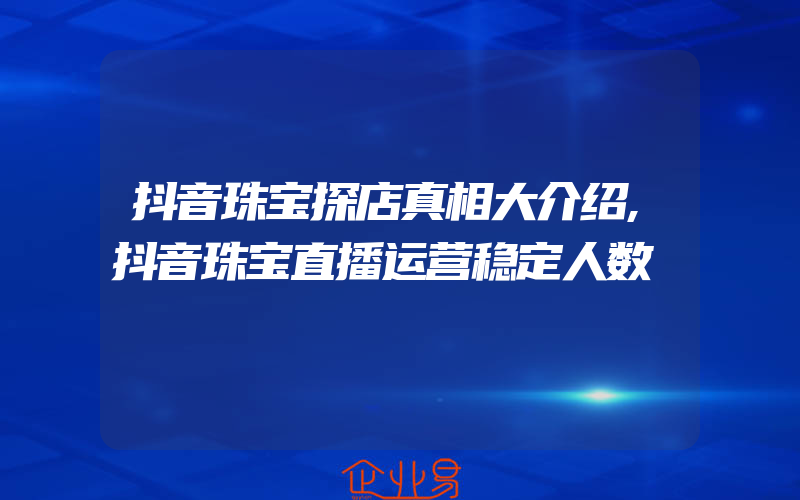 抖音珠宝探店真相大介绍,抖音珠宝直播运营稳定人数