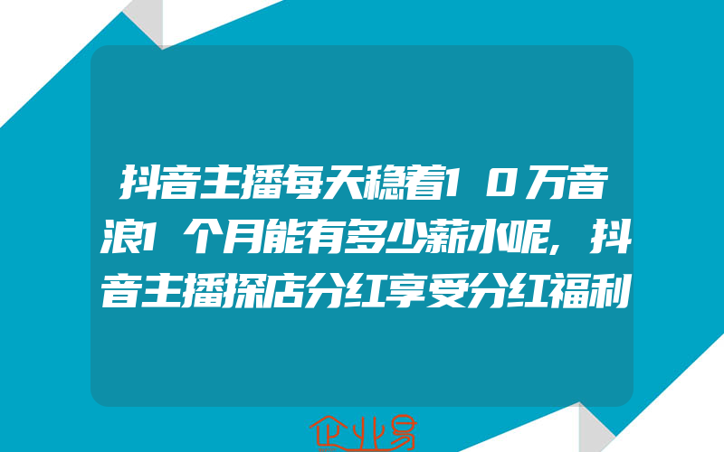 抖音主播每天稳着10万音浪1个月能有多少薪水呢,抖音主播探店分红享受分红福利