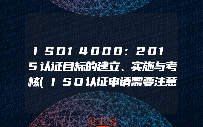 ISO14000:2015认证目标的建立、实施与考核(ISO认证申请需要注意什么)