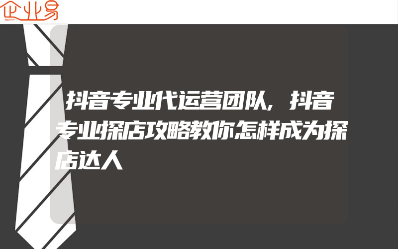 抖音专业代运营团队,抖音专业探店攻略教你怎样成为探店达人