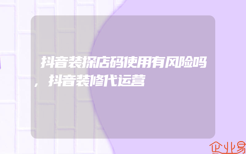 抖音装探店码使用有风险吗,抖音装修代运营