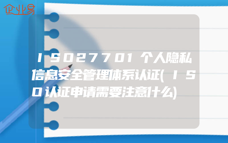 ISO27701个人隐私信息安全管理体系认证(ISO认证申请需要注意什么)