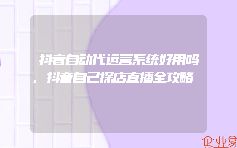 抖音自动代运营系统好用吗,抖音自己探店直播全攻略