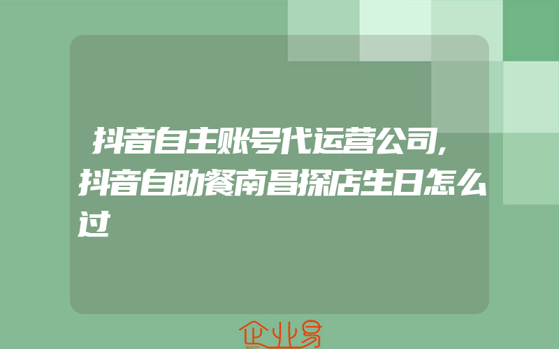 抖音自主账号代运营公司,抖音自助餐南昌探店生日怎么过