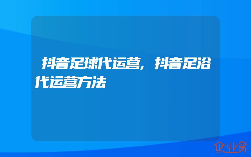 抖音足球代运营,抖音足浴代运营方法