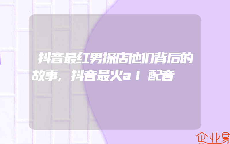 抖音最红男探店他们背后的故事,抖音最火ai配音