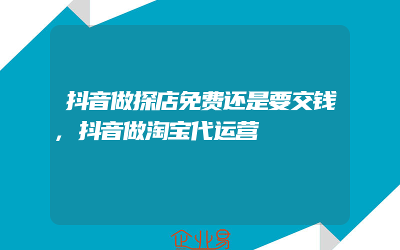 抖音做探店免费还是要交钱,抖音做淘宝代运营