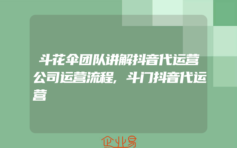 斗花伞团队讲解抖音代运营公司运营流程,斗门抖音代运营