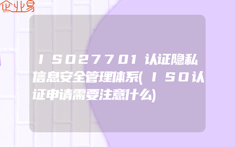 ISO27701认证隐私信息安全管理体系(ISO认证申请需要注意什么)