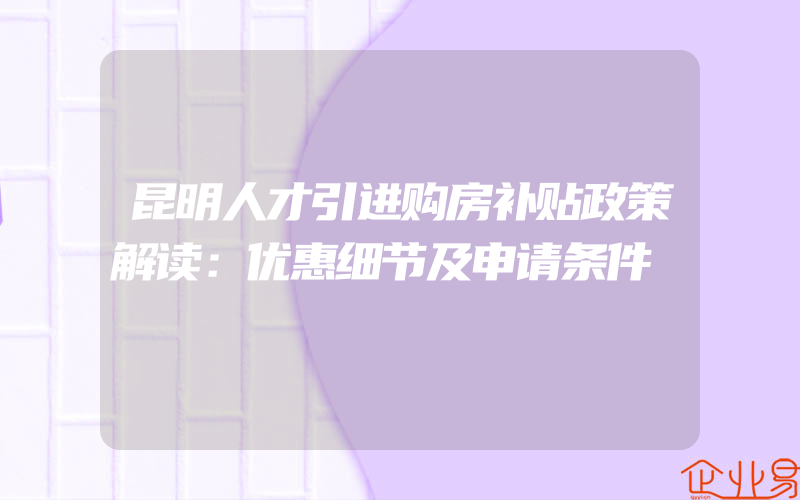 昆明人才引进购房补贴政策解读：优惠细节及申请条件