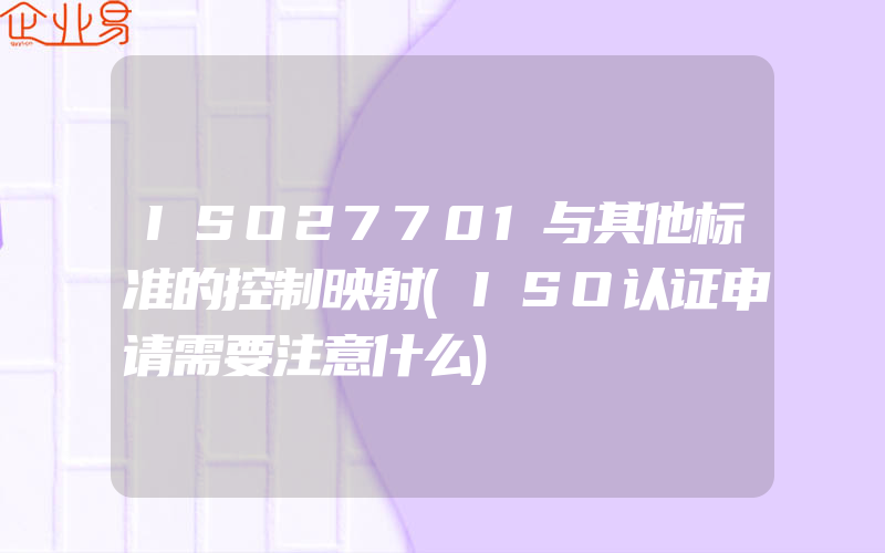 ISO27701与其他标准的控制映射(ISO认证申请需要注意什么)