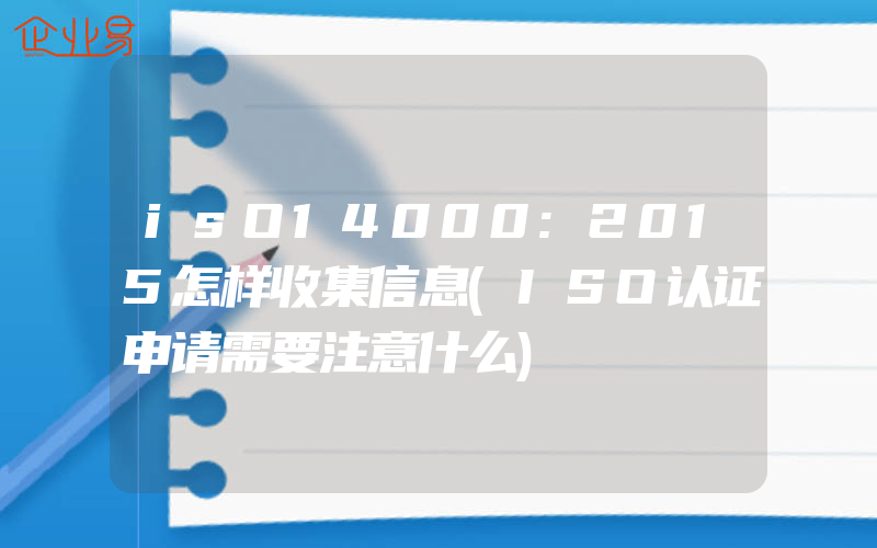 isO14000:2015怎样收集信息(ISO认证申请需要注意什么)