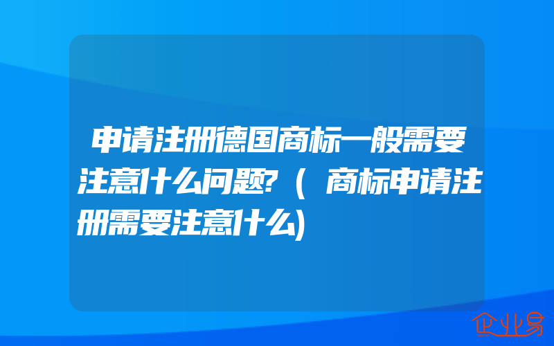 申请注册德国商标一般需要注意什么问题?(商标申请注册需要注意什么)