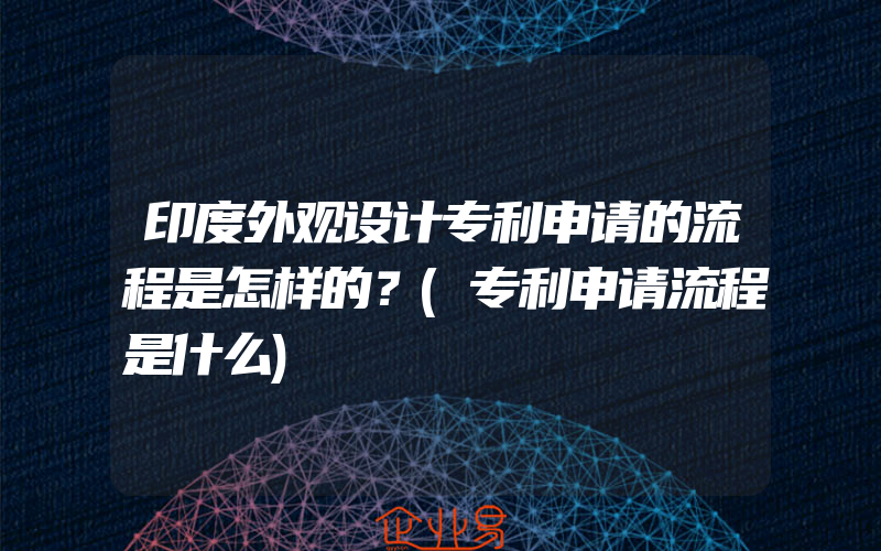 印度外观设计专利申请的流程是怎样的？(专利申请流程是什么)