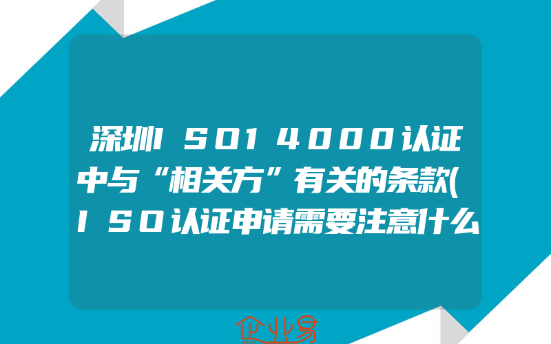 深圳ISO14000认证中与“相关方”有关的条款(ISO认证申请需要注意什么)