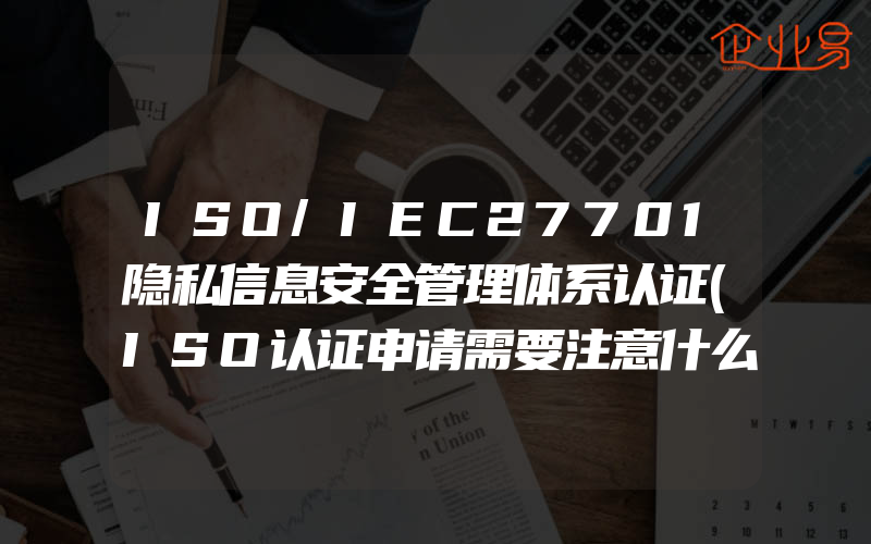 ISO/IEC27701隐私信息安全管理体系认证(ISO认证申请需要注意什么)