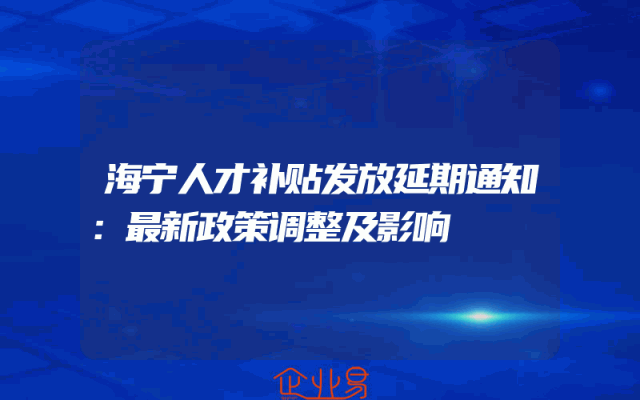 海宁人才补贴发放延期通知：最新政策调整及影响