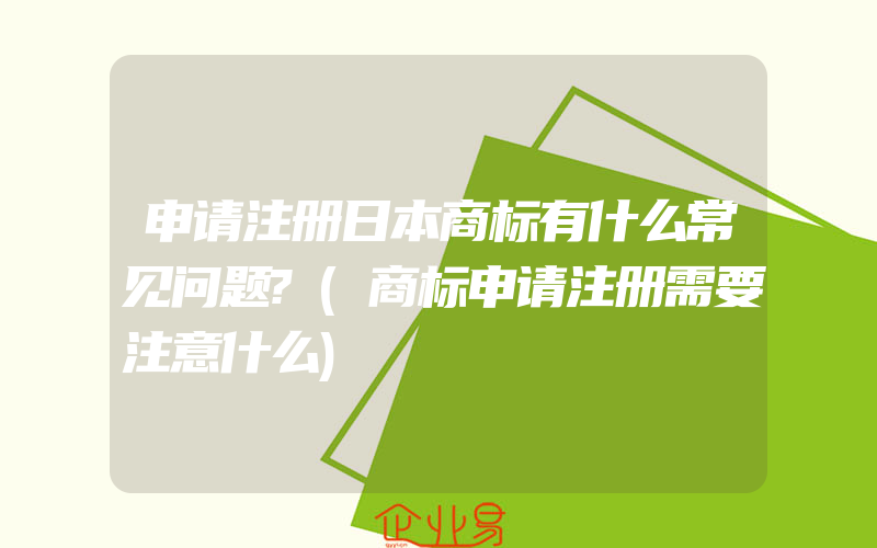 申请注册日本商标有什么常见问题?(商标申请注册需要注意什么)