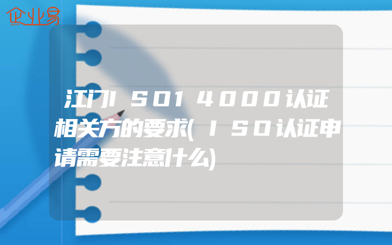 江门ISO14000认证相关方的要求(ISO认证申请需要注意什么)