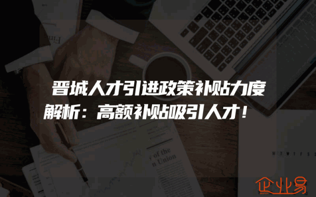 晋城人才引进政策补贴力度解析：高额补贴吸引人才！