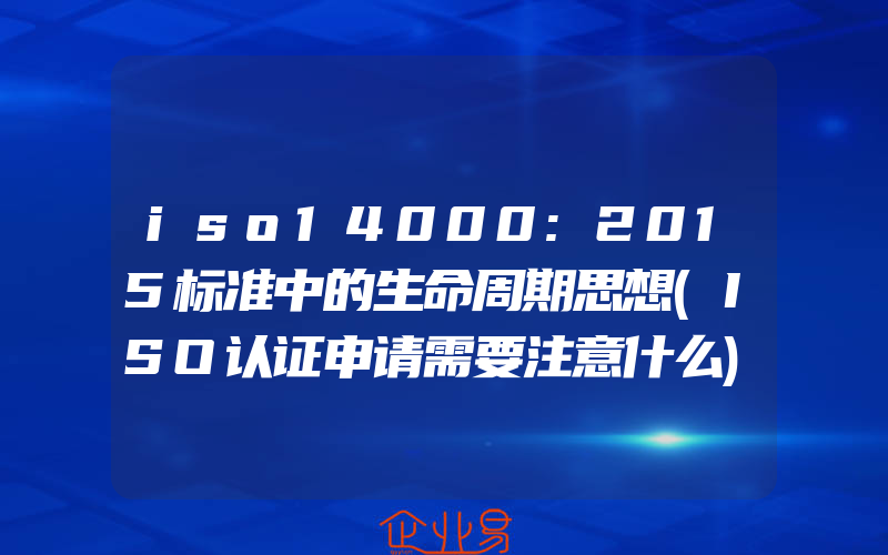 iso14000:2015标准中的生命周期思想(ISO认证申请需要注意什么)