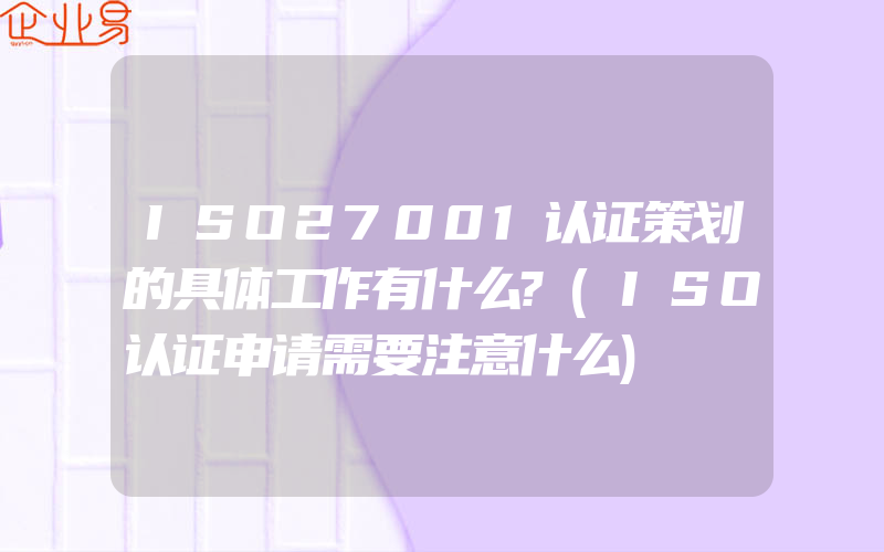 ISO27001认证策划的具体工作有什么?(ISO认证申请需要注意什么)