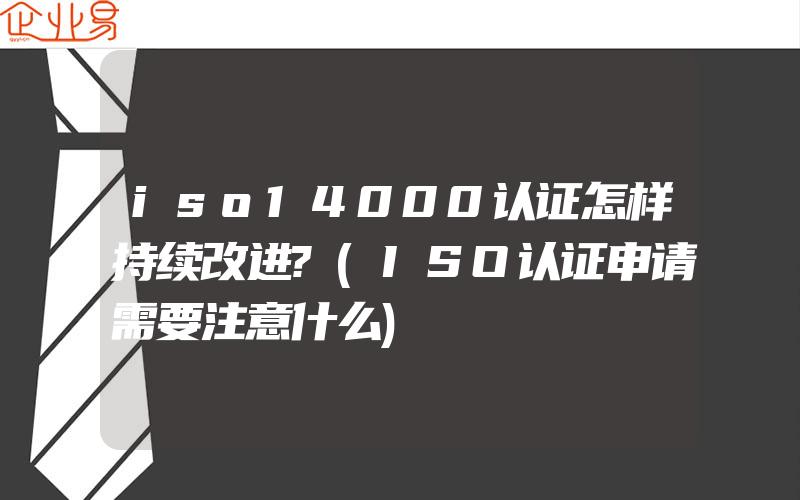 iso14000认证怎样持续改进?(ISO认证申请需要注意什么)