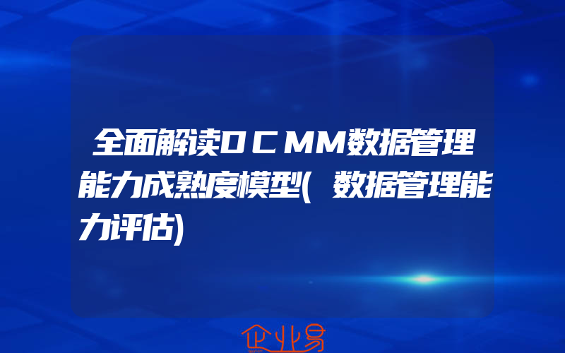 全面解读DCMM数据管理能力成熟度模型(数据管理能力评估)