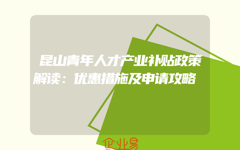 昆山青年人才产业补贴政策解读：优惠措施及申请攻略