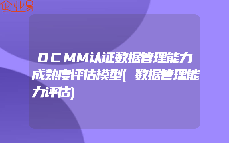 DCMM认证数据管理能力成熟度评估模型(数据管理能力评估)