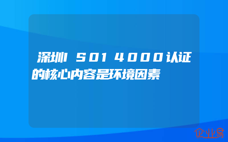 深圳IS014000认证的核心内容是环境因素