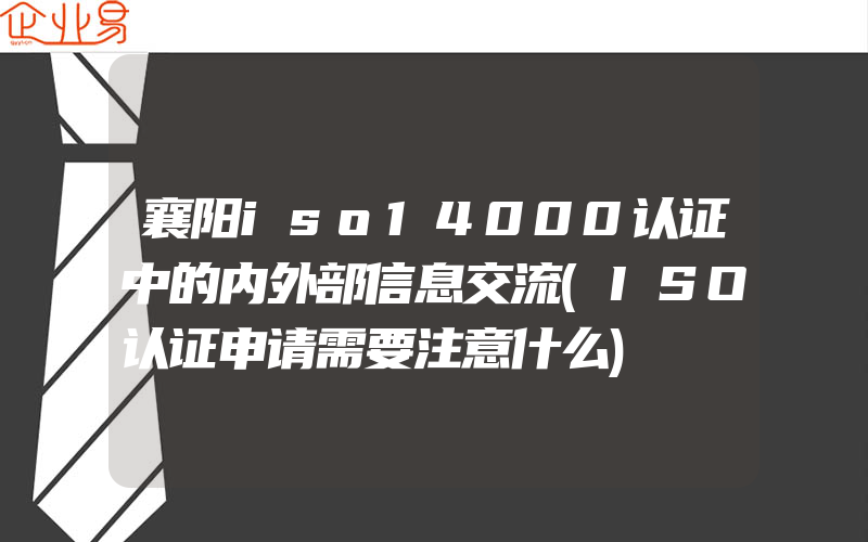 襄阳iso14000认证中的内外部信息交流(ISO认证申请需要注意什么)