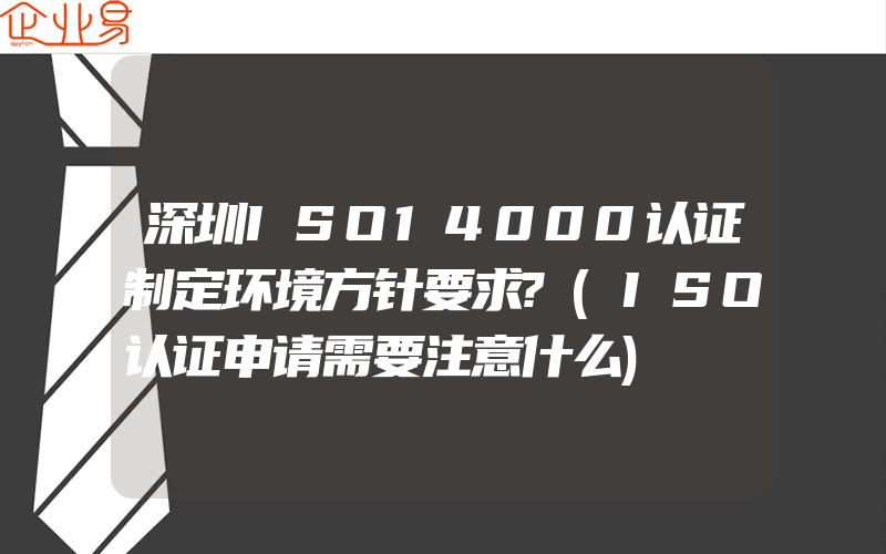 深圳ISO14000认证制定环境方针要求?(ISO认证申请需要注意什么)