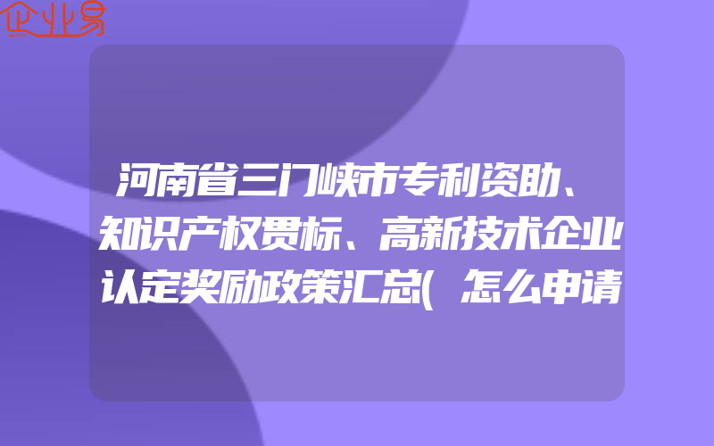 河南省三门峡市专利资助、知识产权贯标、高新技术企业认定奖励政策汇总(怎么申请贯标)