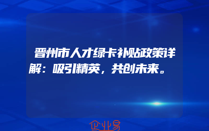 晋州市人才绿卡补贴政策详解：吸引精英，共创未来。