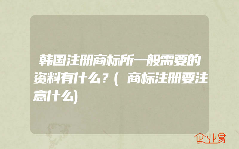 韩国注册商标所一般需要的资料有什么？(商标注册要注意什么)