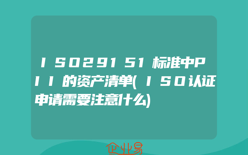 ISO29151标准中PII的资产清单(ISO认证申请需要注意什么)