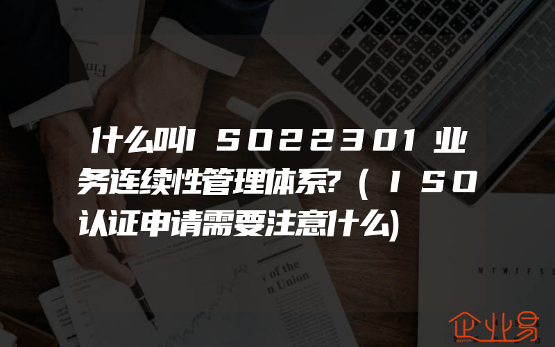 什么叫ISO22301业务连续性管理体系?(ISO认证申请需要注意什么)