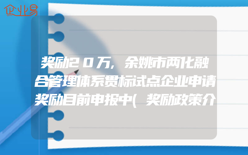 奖励20万,余姚市两化融合管理体系贯标试点企业申请奖励目前申报中(奖励政策介绍)