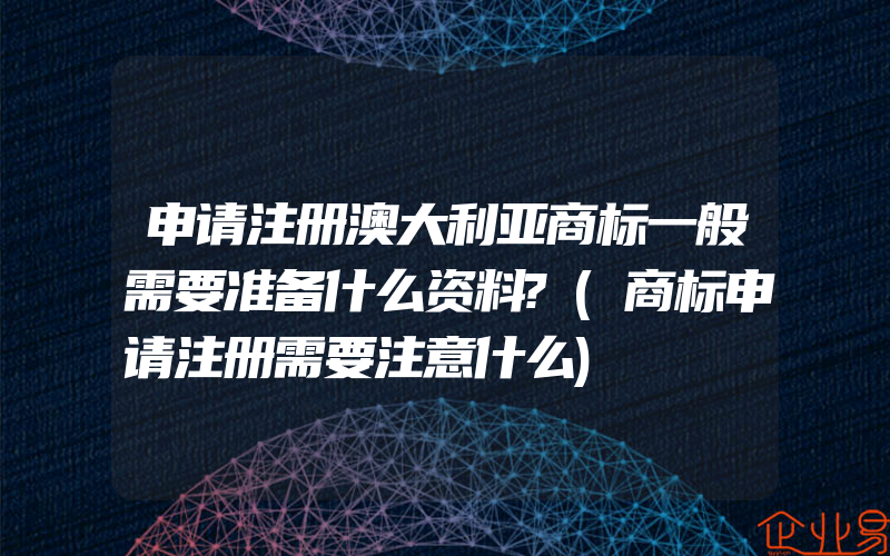 申请注册澳大利亚商标一般需要准备什么资料?(商标申请注册需要注意什么)