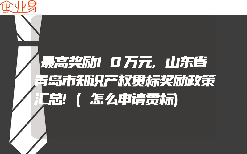 最高奖励10万元,山东省青岛市知识产权贯标奖励政策汇总!(怎么申请贯标)