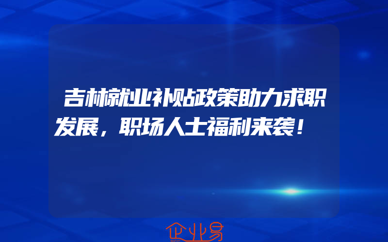 吉林就业补贴政策助力求职发展，职场人士福利来袭！