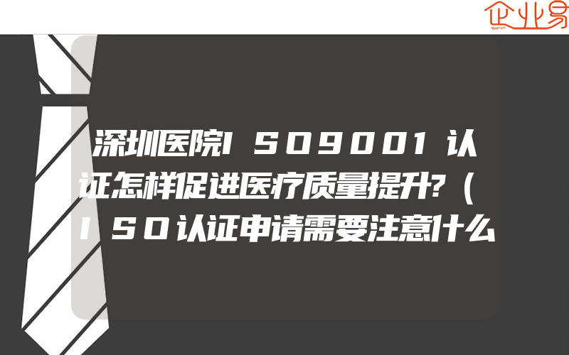 深圳医院ISO9001认证怎样促进医疗质量提升?(ISO认证申请需要注意什么)