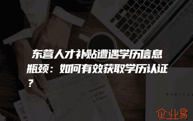 东营人才补贴遭遇学历信息瓶颈：如何有效获取学历认证？