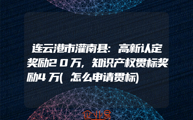 连云港市灌南县:高新认定奖励20万,知识产权贯标奖励4万(怎么申请贯标)