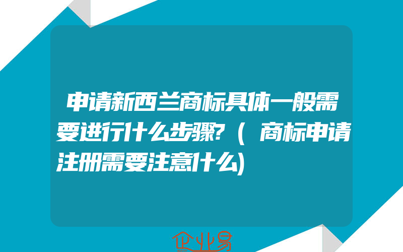 申请新西兰商标具体一般需要进行什么步骤?(商标申请注册需要注意什么)