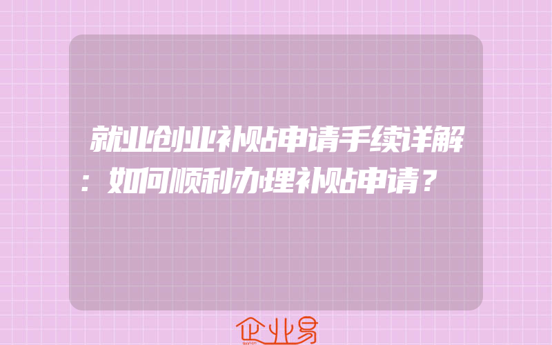 就业创业补贴申请手续详解：如何顺利办理补贴申请？