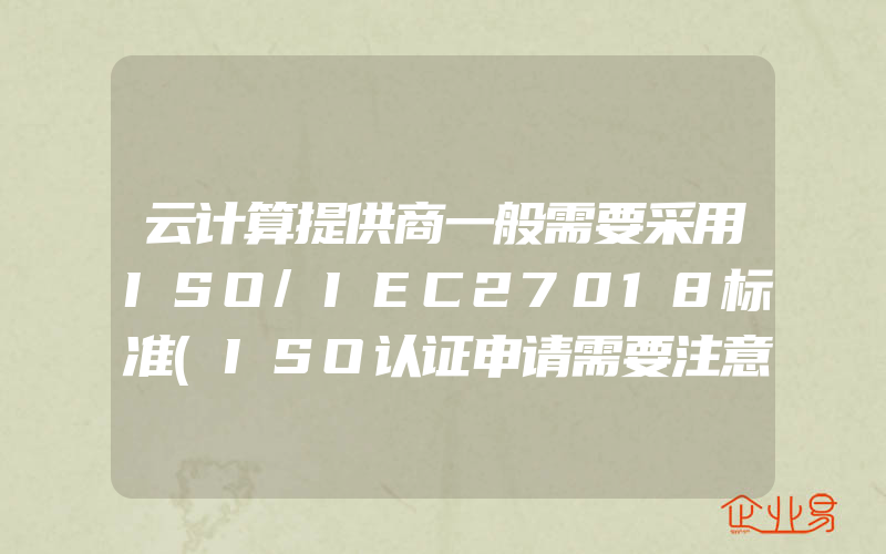 云计算提供商一般需要采用ISO/IEC27018标准(ISO认证申请需要注意什么)