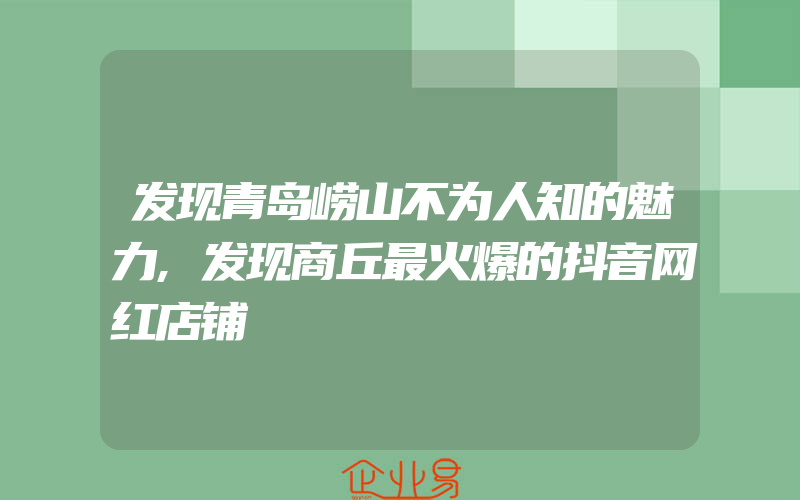 发现青岛崂山不为人知的魅力,发现商丘最火爆的抖音网红店铺